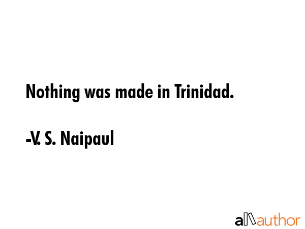 Nothing was made in Trinidad. - V. S. Naipaul Quote GIF