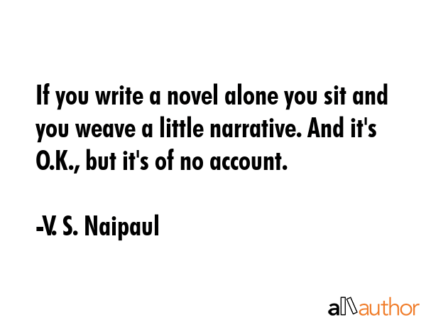 If you write a novel alone you sit and you weave a little narrative. And it\