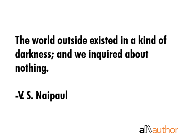 The world outside existed in a kind of darkness; and we inquired about nothing. - V. S. Naipaul Quote