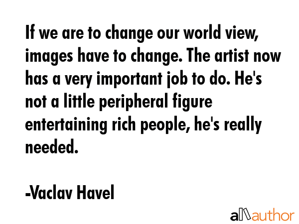 If we are to change our world view, images have to change. The artist now has a very important job... - Vaclav Havel Quote GIF