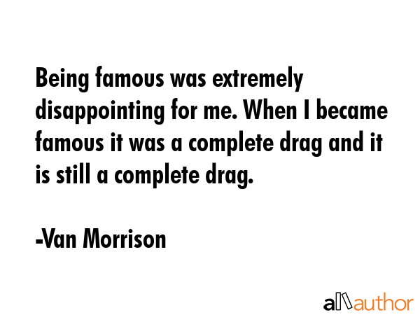 Being famous was extremely disappointing for me. When I became famous it was a complete drag and it... - Van Morrison Quote GIF