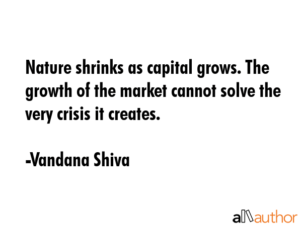 Nature shrinks as capital grows. The growth of the market cannot solve the very crisis it creates. - Vandana Shiva Quote GIF