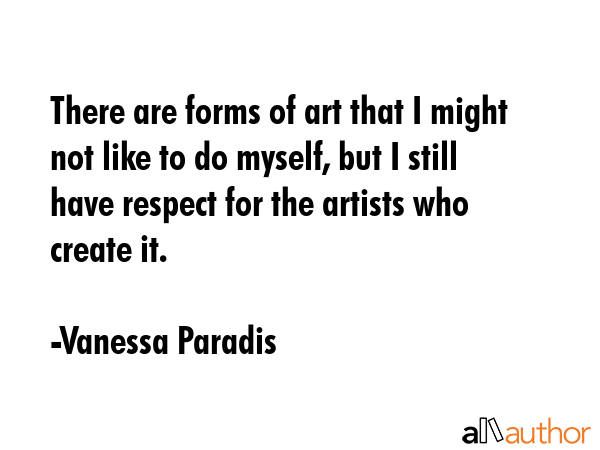 There are forms of art that I might not like to do myself, but I still have respect for the artists who create it. - Vanessa Paradis Quote