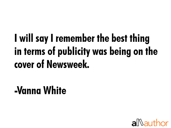 I will say I remember the best thing in terms of publicity was being on the cover of Newsweek. - Vanna White Quote