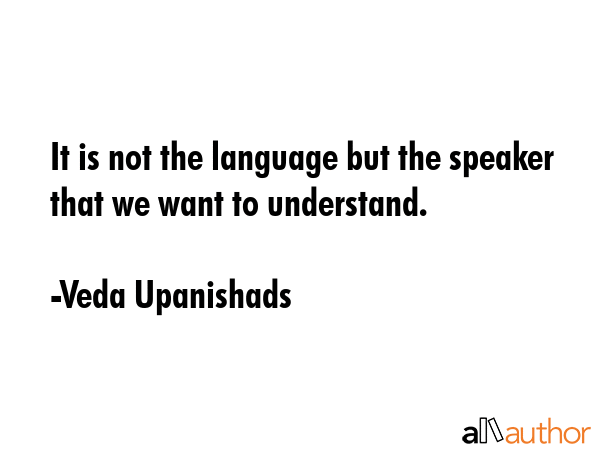 It is not the language but the speaker that we want to understand. - Veda Upanishads Quote