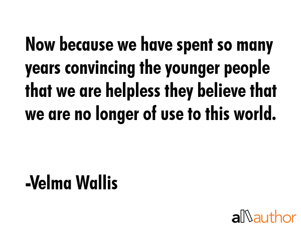Now because we have spent so many years convincing the younger people that we are helpless they... - Velma Wallis Quote GIF