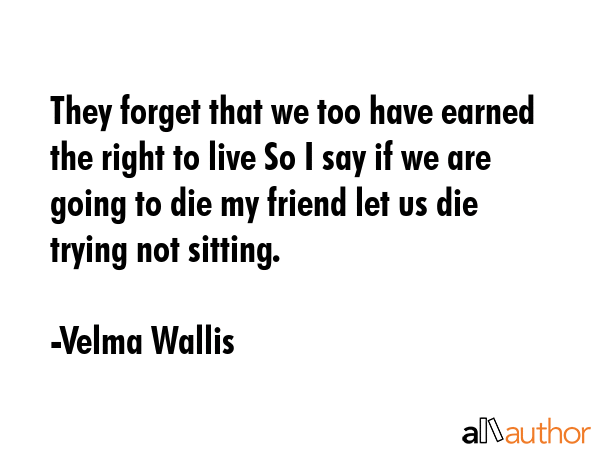 They forget that we too have earned the right to live So I say if we are going to die my friend let... - Velma Wallis Quote GIF