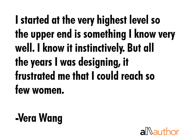 I started at the very highest level so the upper end is something I know very well. I know it... - Vera Wang Quote GIF