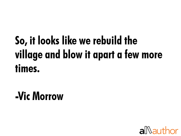 So, it looks like we rebuild the village and blow it apart a few more times. - Vic Morrow Quote GIF