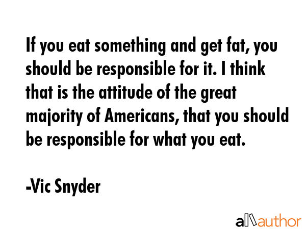 If you eat something and get fat, you should be responsible for it. I think that is the attitude of... - Vic Snyder Quote GIF