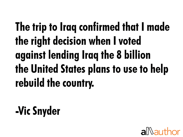 The trip to Iraq confirmed that I made the right decision when I voted against lending Iraq the $18... - Vic Snyder Quote GIF