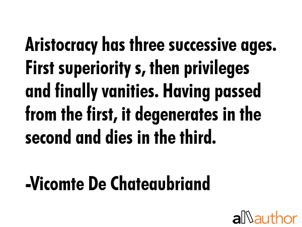 Aristocracy has three successive ages. First superiority s, then privileges and finally vanities.... - Vicomte De Chateaubriand Quote GIF