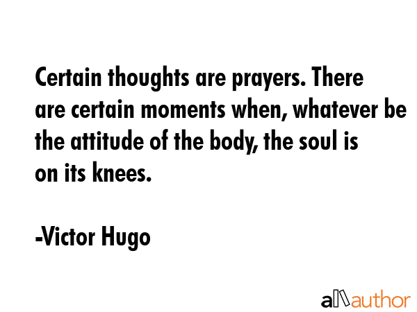 Certain thoughts are prayers. There are certain moments when, whatever be the attitude of the body,... - Victor Hugo Quote GIF