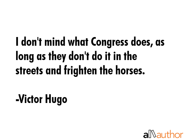 I don\'t mind what Congress does, as long as they don\'t do it in the streets and frighten the horses. - Victor Hugo Quote