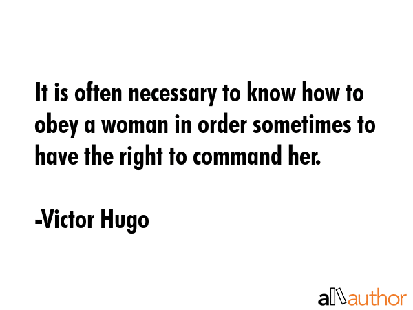 It is often necessary to know how to obey a woman in order sometimes to have the right to command her. - Victor Hugo Quote
