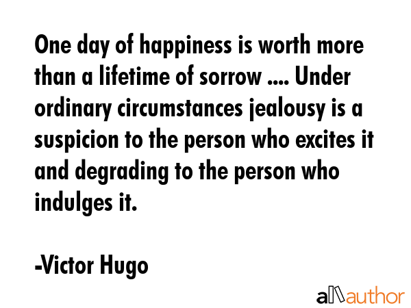 One day of happiness is worth more than a lifetime of sorrow .... Under ordinary circumstances... - Victor Hugo Quote GIF