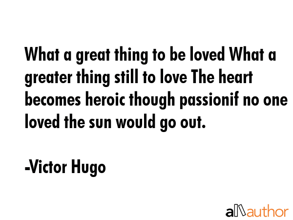 What a great thing to be loved What a greater thing still to love The heart becomes heroic though... - Victor Hugo Quote GIF