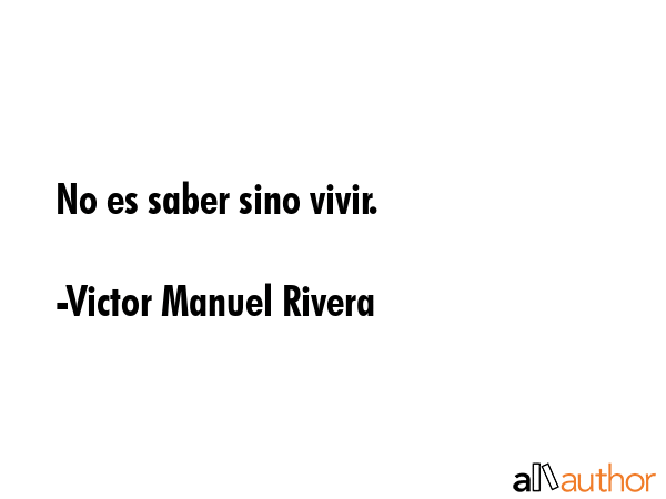 No es saber sino vivir. - Victor Manuel Rivera Quote GIF