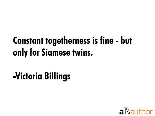 Constant togetherness is fine - but only for Siamese twins. - Victoria Billings Quote