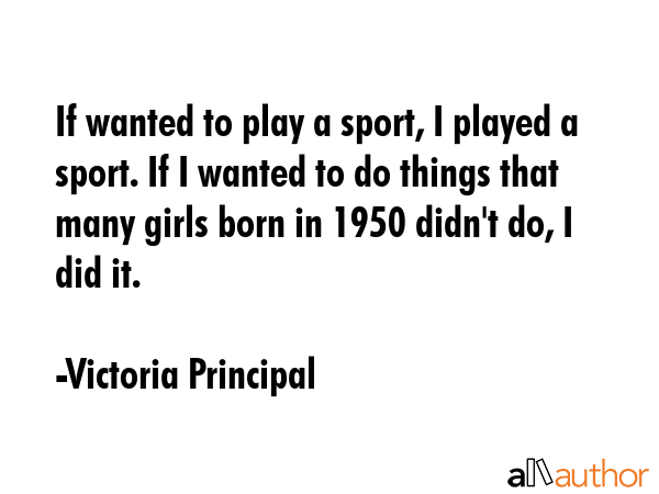 If wanted to play a sport, I played a sport. If I wanted to do things that many girls born in 1950... - Victoria Principal Quote GIF