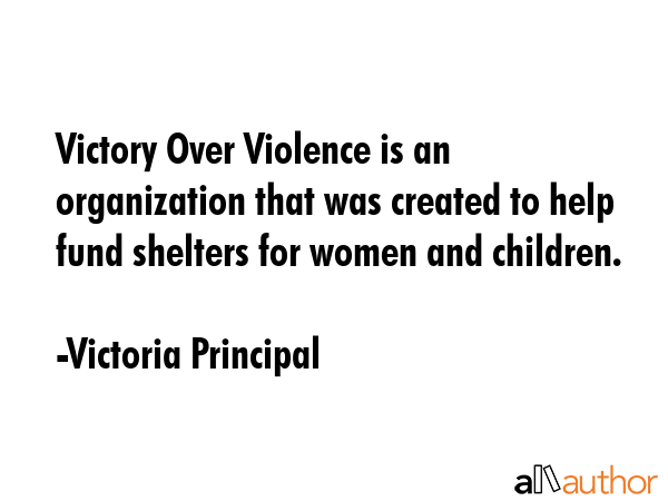Victory Over Violence is an organization that was created to help fund shelters for women and children. - Victoria Principal Quote