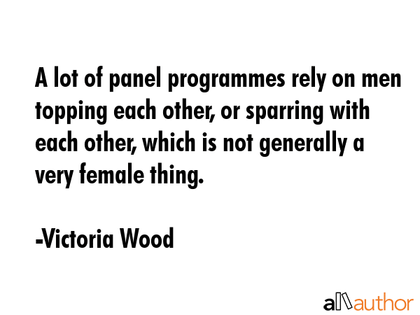 A lot of panel programmes rely on men topping each other, or sparring with each other, which is not... - Victoria Wood Quote GIF