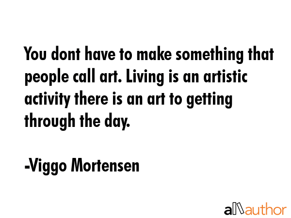 You dont have to make something that people call art. Living is an artistic activity there is an... - Viggo Mortensen Quote GIF