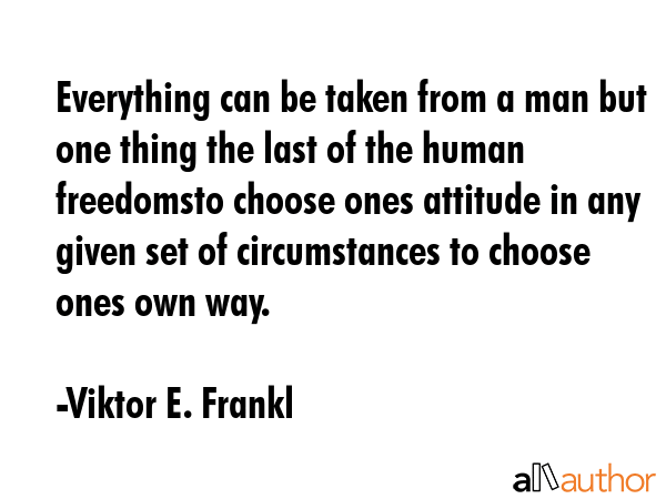 Everything can be taken from a man but one thing the last of the human freedomsto choose ones attitude in any given set of circumstances to choose ones own way. - Viktor E. Frankl Quote