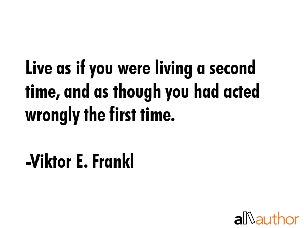 Live as if you were living a second time, and as though you had acted wrongly the first time. - Viktor E. Frankl Quote