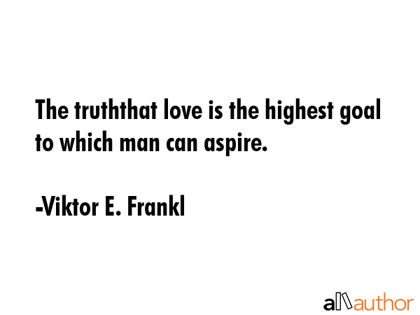The truththat love is the highest goal to which man can aspire. - Viktor E. Frankl Quote