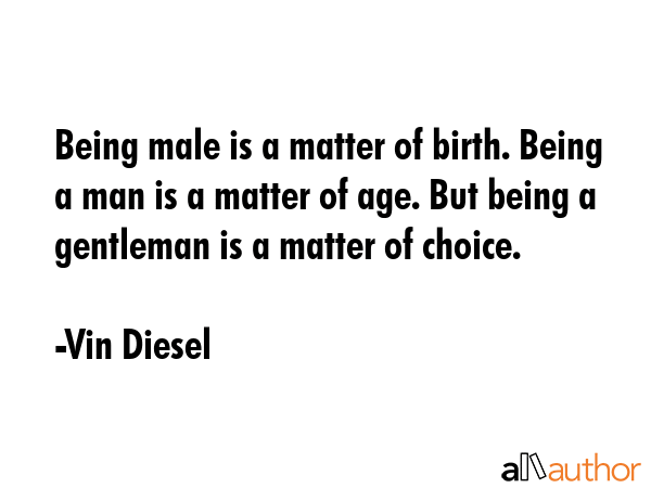 Being male is a matter of birth. Being a man is a matter of age. But being a gentleman is a matter of choice. - Vin Diesel Quote