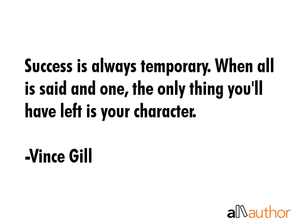 Success is always temporary. When all is said and one, the only thing you\