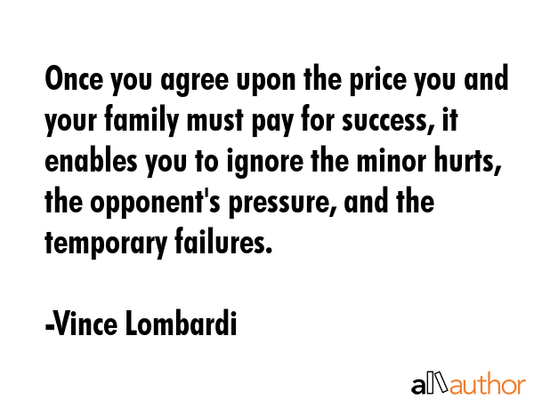 Once you agree upon the price you and your family must pay for success, it enables you to ignore the minor hurts, the opponent\'s pressure, and the temporary failures. - Vince Lombardi Quote