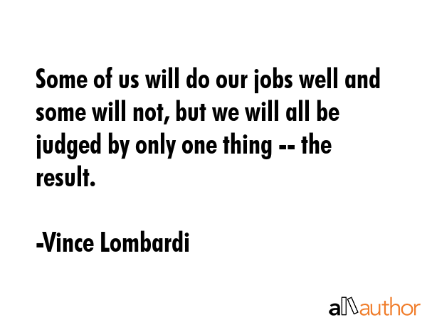 Some of us will do our jobs well and some will not, but we will all be judged by only one thing --... - Vince Lombardi Quote GIF