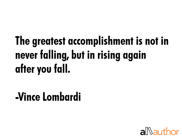The greatest accomplishment is not in never falling, but in rising again after you fall. - Vince Lombardi Quote