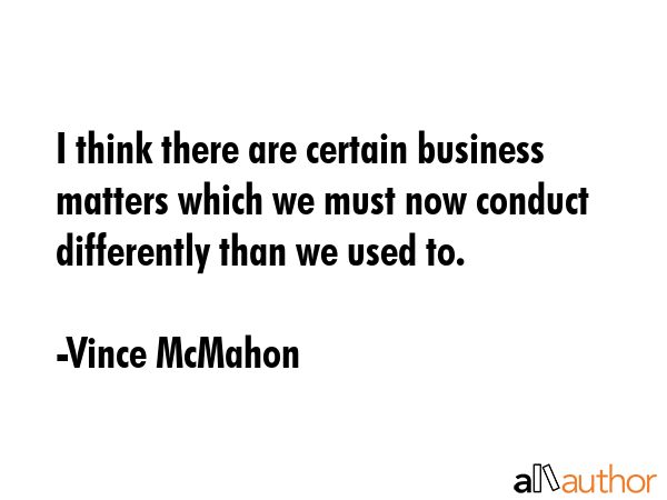 I think there are certain business matters which we must now conduct differently than we used to. - Vince McMahon Quote GIF