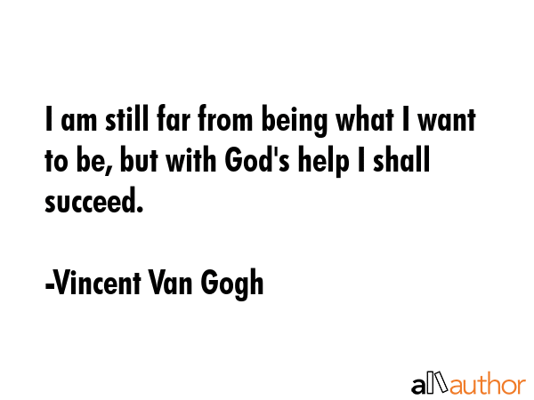 I am still far from being what I want to be, but with God\'s help I shall succeed. - Vincent Van Gogh Quote