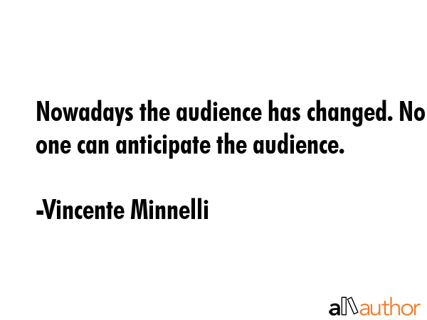 Nowadays the audience has changed. No one can anticipate the audience. - Vincente Minnelli Quote GIF