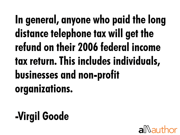 In general, anyone who paid the long distance telephone tax will get the refund on their 2006... - Virgil Goode Quote GIF