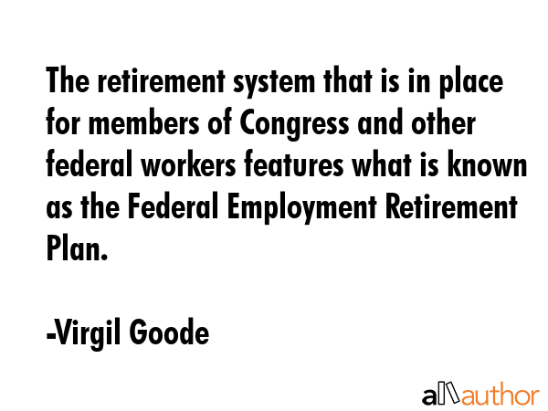 The retirement system that is in place for members of Congress and other federal workers features... - Virgil Goode Quote GIF