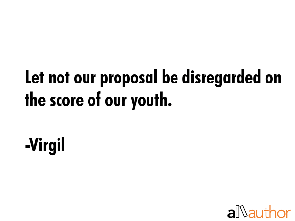 Let not our proposal be disregarded on the score of our youth. - Virgil Quote