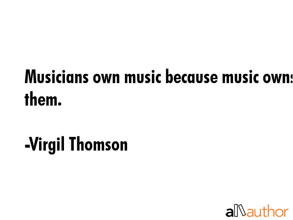 Musicians own music because music owns them. - Virgil Thomson Quote GIF