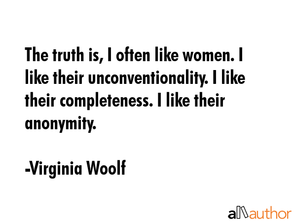 The truth is, I often like women. I like their unconventionality. I like their completeness. I like their anonymity. - Virginia Woolf Quote
