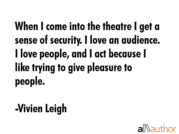 When I come into the theatre I get a sense of security. I love an audience. I love people, and I... - Vivien Leigh Quote GIF