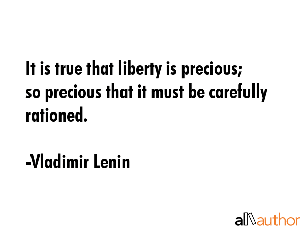 It is true that liberty is precious; so precious that it must be carefully rationed. - Vladimir Lenin Quote