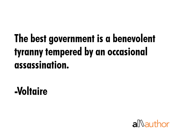 The best government is a benevolent tyranny tempered by an occasional assassination. - Voltaire Quote