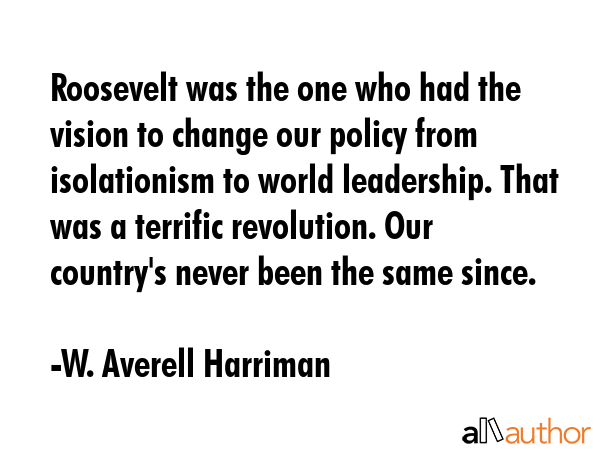 Roosevelt was the one who had the vision to change our policy from isolationism to world... - W. Averell Harriman Quote GIF