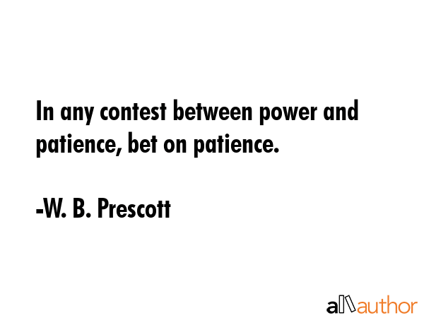 In any contest between power and patience, bet on patience. - W. B. Prescott Quote