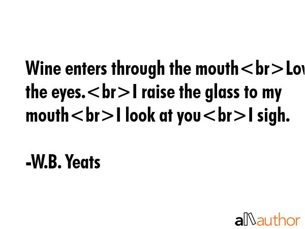 Wine enters through the mouthLove the eyes.I raise the glass to my mouthI look at youI sigh. - W.B. Yeats Quote