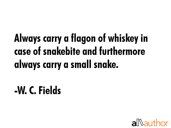 Always carry a flagon of whiskey in case of snakebite and furthermore always carry a small snake. - W. C. Fields Quote